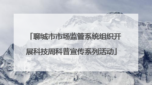 聊城市市场监管系统组织开展科技周科普宣传系列活动