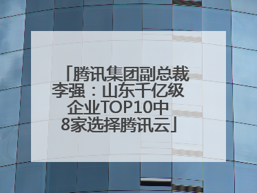 腾讯集团副总裁李强：山东千亿级企业TOP10中8家选择腾讯云