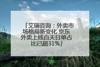 艾瑞咨询：外卖市场格局新变化 京东外卖上线百天日单占比已超31%