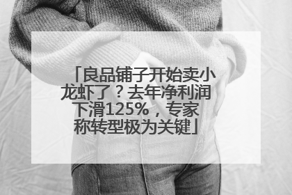 良品铺子开始卖小龙虾了？去年净利润下滑125%，专家称转型极为关键