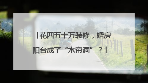 花四五十万装修，婚房阳台成了“水帘洞”？
