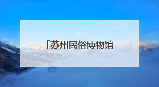 苏州民俗博物馆即将升级回归