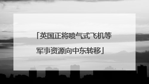 英国正将喷气式飞机等军事资源向中东转移