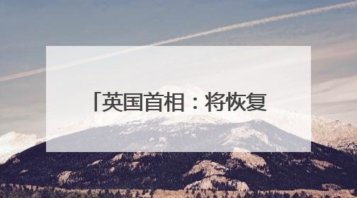 英国首相：将恢复英国“战备状态”
