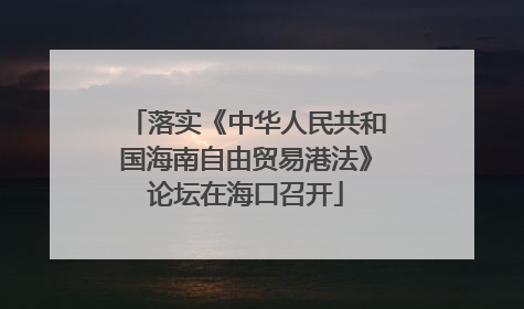 落实《中华人民共和国海南自由贸易港法》论坛在海口召开