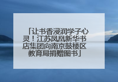 让书香浸润学子心灵！江苏凤凰新华书店集团向南京鼓楼区教育局捐赠图书