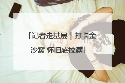 记者走基层｜打卡金沙窝 怀旧感拉满