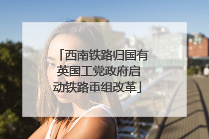 西南铁路归国有 英国工党政府启动铁路重组改革