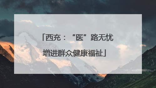 西充：“医”路无忧 增进群众健康福祉