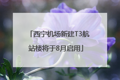 西宁机场新建T3航站楼将于8月启用