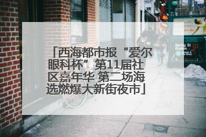 西海都市报“爱尔眼科杯”第11届社区嘉年华 第二场海选燃爆大新街夜市