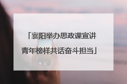 襄阳举办思政课宣讲 青年榜样共话奋斗担当