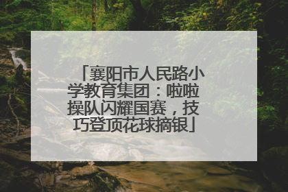 襄阳市人民路小学教育集团：啦啦操队闪耀国赛，技巧登顶花球摘银