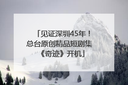 见证深圳45年！总台原创精品短剧集《奇迹》开机