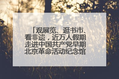观展览、逛书市、看非遗，近万人假期走进中国共产党早期北京革命活动纪念馆解锁参观新体验