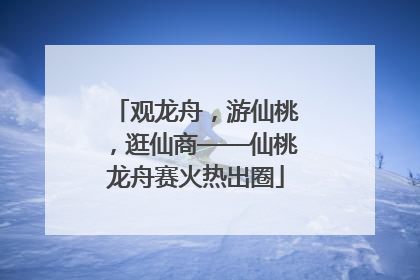 观龙舟，游仙桃，逛仙商——仙桃龙舟赛火热出圈