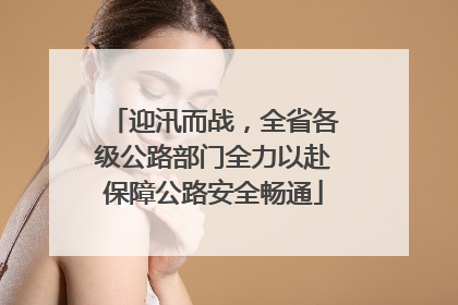 迎汛而战，全省各级公路部门全力以赴保障公路安全畅通