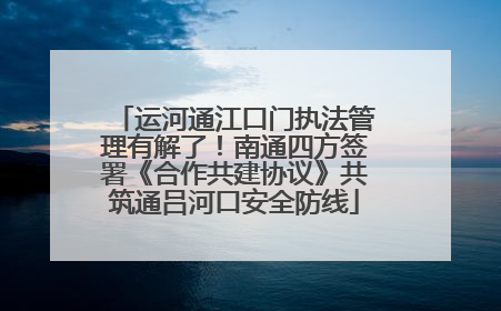 运河通江口门执法管理有解了！南通四方签署《合作共建协议》共筑通吕河口安全防线