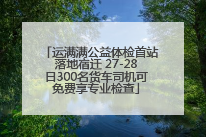 运满满公益体检首站落地宿迁 27-28日300名货车司机可免费享专业检查