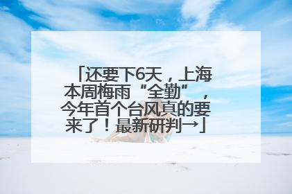 还要下6天，上海本周梅雨“全勤”，今年首个台风真的要来了！最新研判→