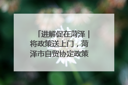 进解促在菏泽｜将政策送上门，菏泽市自贸协定政策专题宣讲会召开