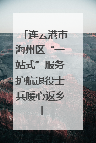 连云港市海州区“一站式”服务护航退役士兵暖心返乡