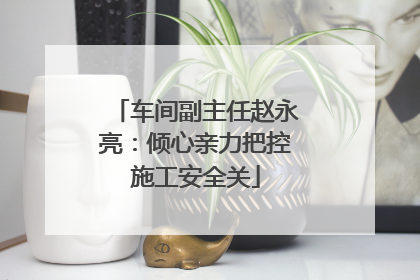 车间副主任赵永亮：倾心亲力把控施工安全关