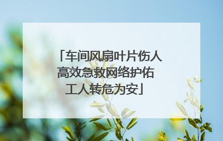 车间风扇叶片伤人 高效急救网络护佑工人转危为安