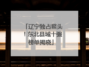 辽宁独占鳌头！东北县域十强榜单揭晓