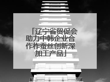 辽宁省贸促会助力中韩企业合作柞蚕丝创新深加工产品
