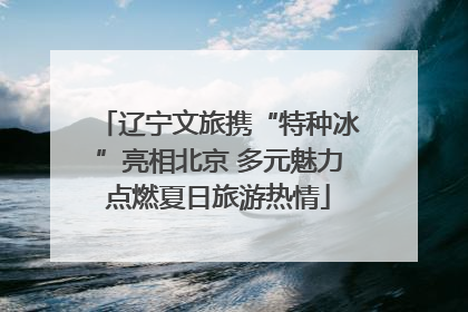 辽宁文旅携“特种冰”亮相北京 多元魅力点燃夏日旅游热情