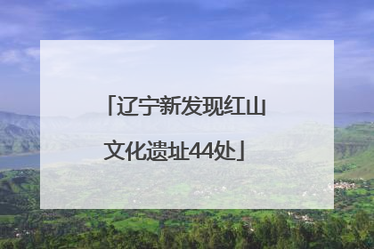 辽宁新发现红山文化遗址44处