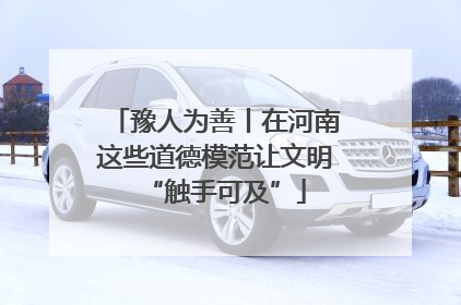 豫人为善丨在河南这些道德模范让文明“触手可及”