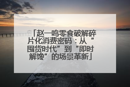 赵一鸣零食破解碎片化消费密码：从“囤货时代”到“即时解馋”的场景革新