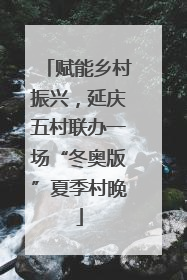 赋能乡村振兴，延庆五村联办一场“冬奥版”夏季村晚