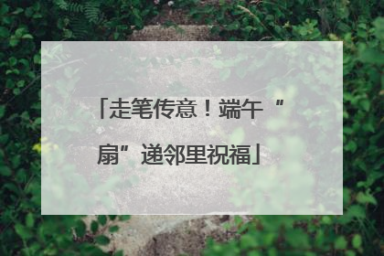 走笔传意！端午“扇”递邻里祝福