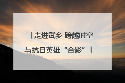 走进武乡 跨越时空与抗日英雄“合影”