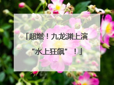 超燃！九龙渊上演“水上狂飙”！