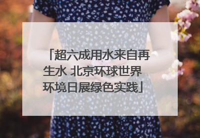 超六成用水来自再生水 北京环球世界环境日展绿色实践