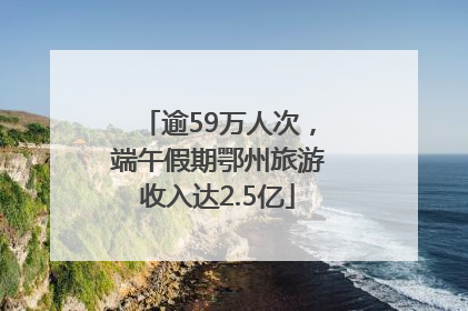 逾59万人次，端午假期鄂州旅游收入达2.5亿