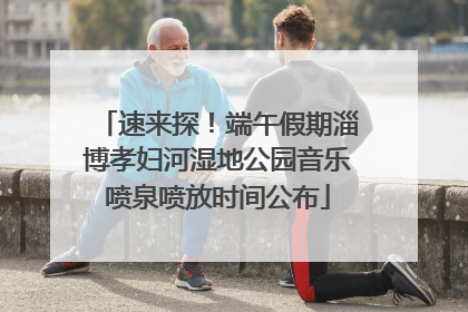 速来探！端午假期淄博孝妇河湿地公园音乐喷泉喷放时间公布