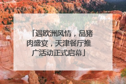 遇欧洲风情，品猪肉盛宴，天津餐厅推广活动正式启幕