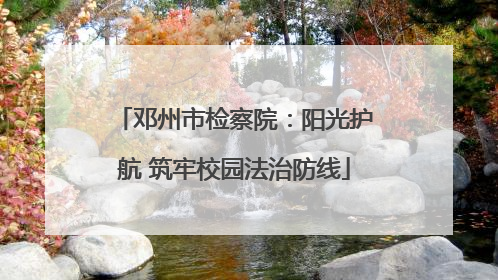 邓州市检察院：阳光护航 筑牢校园法治防线