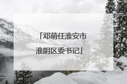 邓萌任淮安市淮阴区委书记