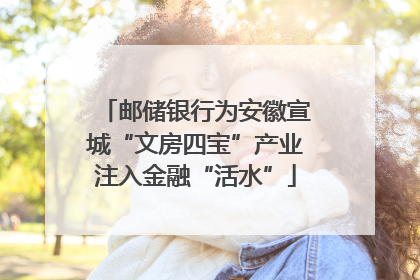 邮储银行为安徽宣城“文房四宝”产业注入金融“活水”