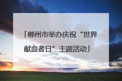 郴州市举办庆祝“世界献血者日”主题活动