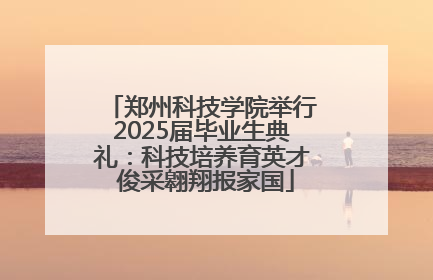 郑州科技学院举行2025届毕业生典礼：科技培养育英才 俊采翱翔报家国