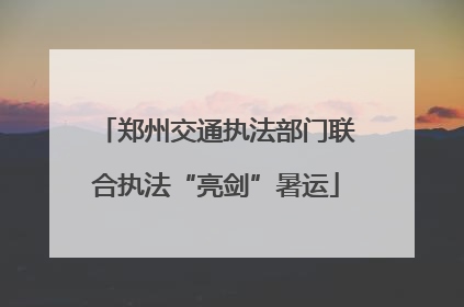 郑州交通执法部门联合执法“亮剑”暑运