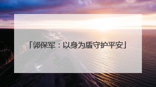 郭保军：以身为盾守护平安