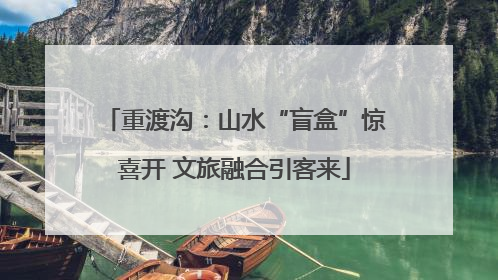 重渡沟：山水“盲盒”惊喜开 文旅融合引客来